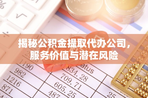 海东揭秘公积金提取代办公司，服务价值与潜在风险