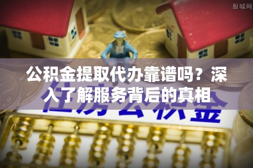 海东公积金提取代办靠谱吗？深入了解服务背后的真相