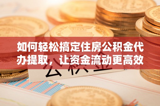 海东如何轻松搞定住房公积金代办提取，让资金流动更高效