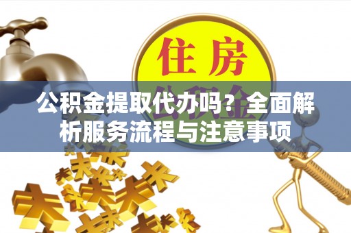 海东公积金提取代办吗？全面解析服务流程与注意事项
