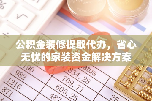 海东公积金装修提取代办，省心无忧的家装资金解决方案
