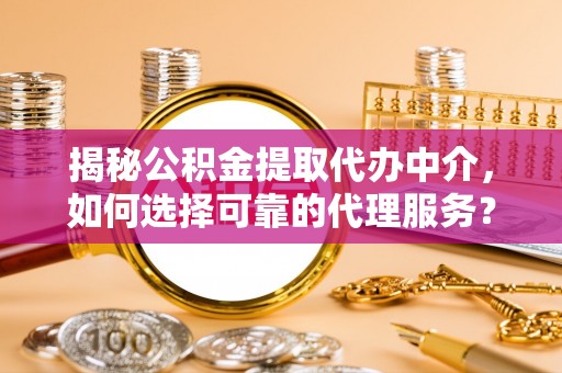 海东揭秘公积金提取代办中介，如何选择可靠的代理服务？