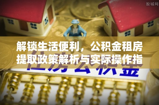 海东解锁生活便利，公积金租房提取政策解析与实际操作指南