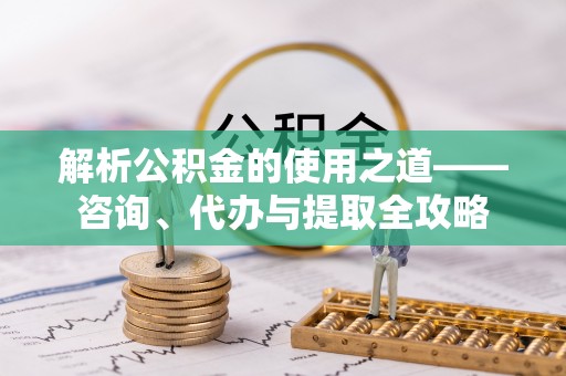 海东解析公积金的使用之道——咨询、代办与提取全攻略