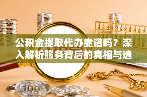 海东公积金提取代办靠谱吗？深入解析服务背后的真相与选择指南