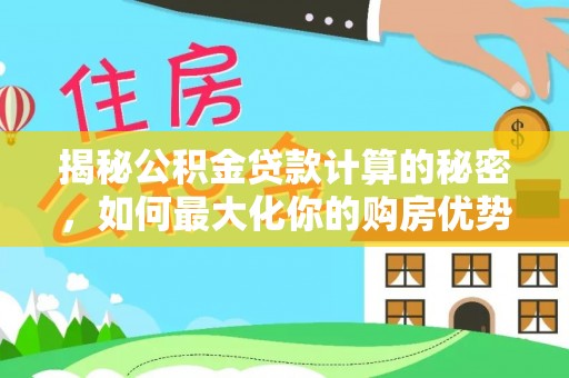 海东揭秘公积金贷款计算的秘密，如何最大化你的购房优势