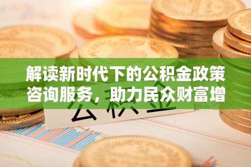 海东解读新时代下的公积金政策咨询服务，助力民众财富增值与安居梦想