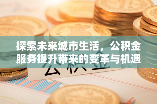 海东探索未来城市生活，公积金服务提升带来的变革与机遇