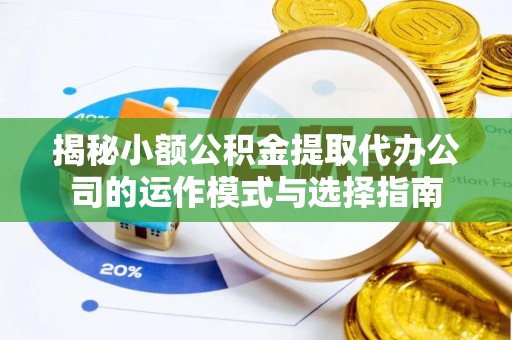 海东揭秘小额公积金提取代办公司的运作模式与选择指南