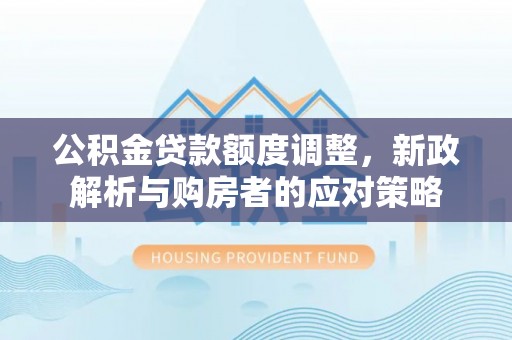 海东公积金贷款额度调整，新政解析与购房者的应对策略