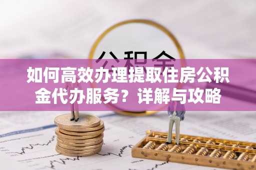 海东如何高效办理提取住房公积金代办服务？详解与攻略