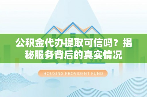 海东公积金代办提取可信吗？揭秘服务背后的真实情况
