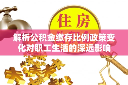 海东解析公积金缴存比例政策变化对职工生活的深远影响