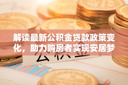 海东解读最新公积金贷款政策变化，助力购房者实现安居梦想