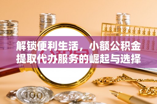 海东解锁便利生活，小额公积金提取代办服务的崛起与选择