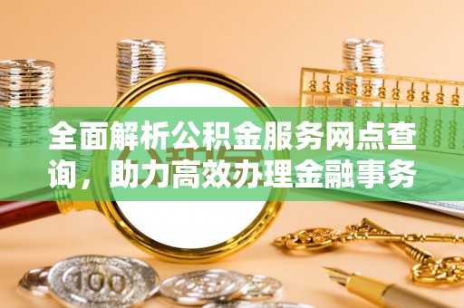 海东全面解析公积金服务网点查询，助力高效办理金融事务