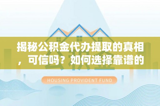 海东揭秘公积金代办提取的真相，可信吗？如何选择靠谱的服务商？