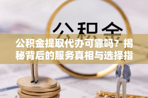 海东公积金提取代办可靠吗？揭秘背后的服务真相与选择指南
