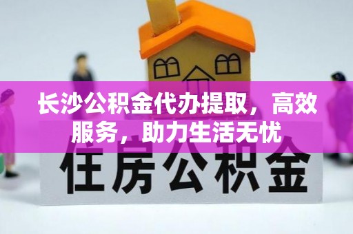 海东长沙公积金代办提取，高效服务，助力生活无忧