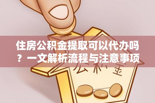 海东住房公积金提取可以代办吗？一文解析流程与注意事项