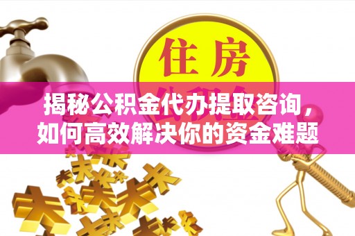 海东揭秘公积金代办提取咨询，如何高效解决你的资金难题
