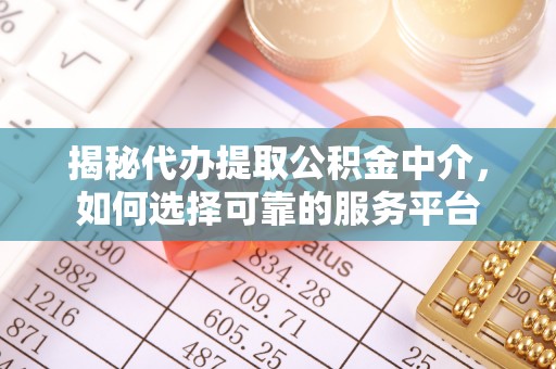 海东揭秘代办提取公积金中介，如何选择可靠的服务平台