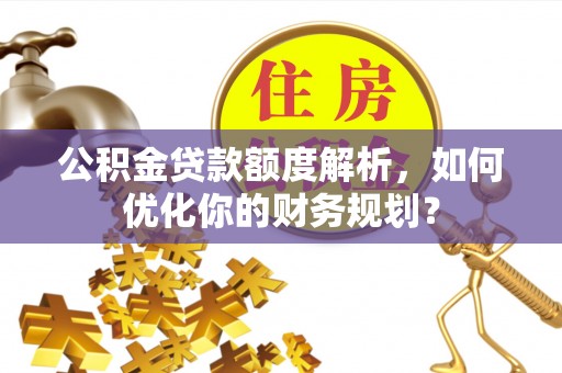 海东公积金贷款额度解析，如何优化你的财务规划？