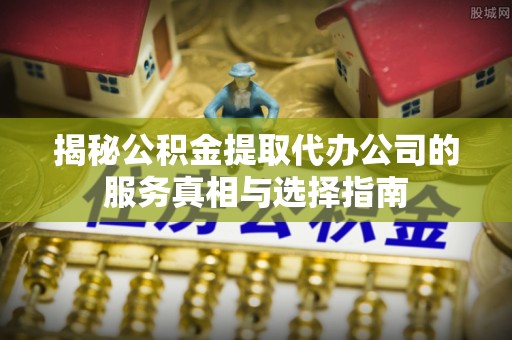 海东揭秘公积金提取代办公司的服务真相与选择指南