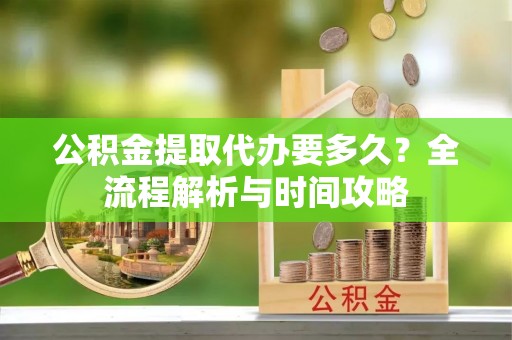 海东公积金提取代办要多久？全流程解析与时间攻略