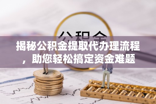 海东揭秘公积金提取代办理流程，助您轻松搞定资金难题