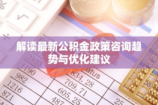 海东解读最新公积金政策咨询趋势与优化建议