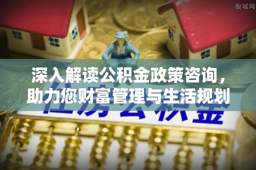 海东深入解读公积金政策咨询，助力您财富管理与生活规划
