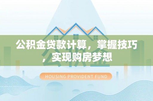 海东公积金贷款计算，掌握技巧，实现购房梦想