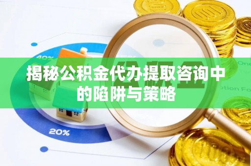 海东揭秘公积金代办提取咨询中的陷阱与策略
