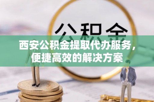海东西安公积金提取代办服务，便捷高效的解决方案