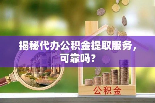 海东揭秘代办公积金提取服务，可靠吗？