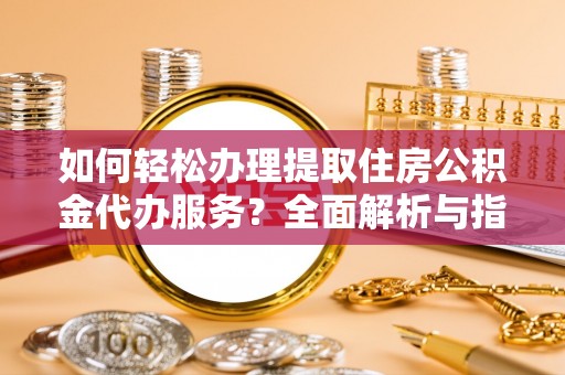 海东如何轻松办理提取住房公积金代办服务？全面解析与指南