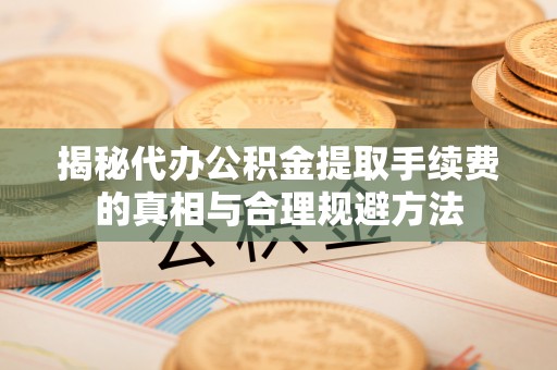 海东揭秘代办公积金提取手续费的真相与合理规避方法