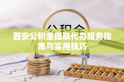 海东西安公积金提取代办服务指南与实用技巧