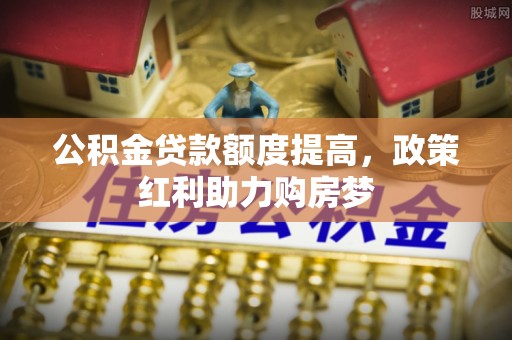 海东公积金贷款额度提高，政策红利助力购房梦