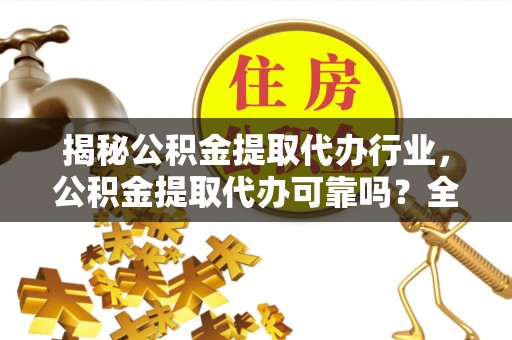海东揭秘公积金提取代办行业，公积金提取代办可靠吗？全面解析与风险规避