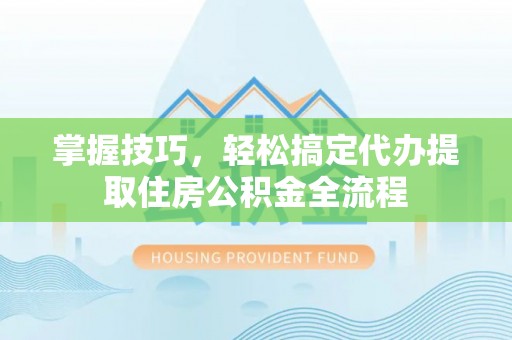 海东掌握技巧，轻松搞定代办提取住房公积金全流程