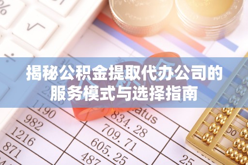 海东揭秘公积金提取代办公司的服务模式与选择指南