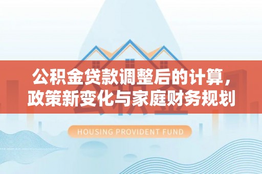 海东公积金贷款调整后的计算，政策新变化与家庭财务规划