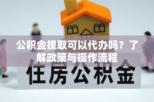 海东公积金提取可以代办吗？了解政策与操作流程