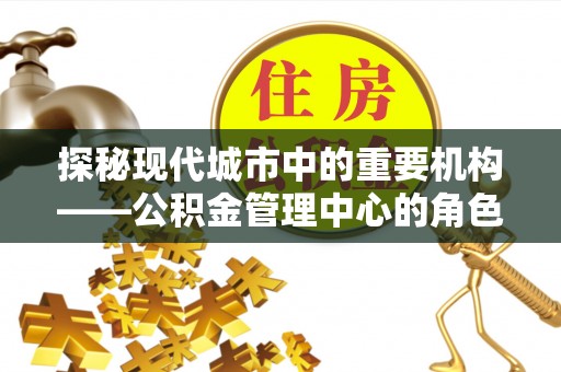 海东探秘现代城市中的重要机构——公积金管理中心的角色与使命