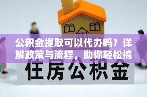 海东公积金提取可以代办吗？详解政策与流程，助你轻松搞定！