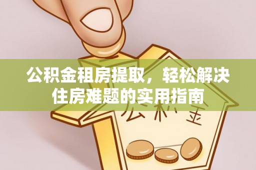 海东公积金租房提取，轻松解决住房难题的实用指南