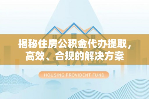 海东揭秘住房公积金代办提取，高效、合规的解决方案