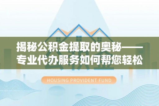 海东揭秘公积金提取的奥秘——专业代办服务如何帮您轻松搞定